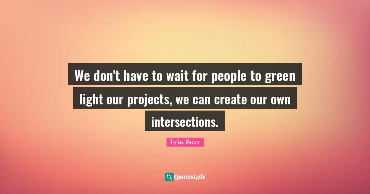 We don't have to wait for people to green light our projects, we can create our own intersections.