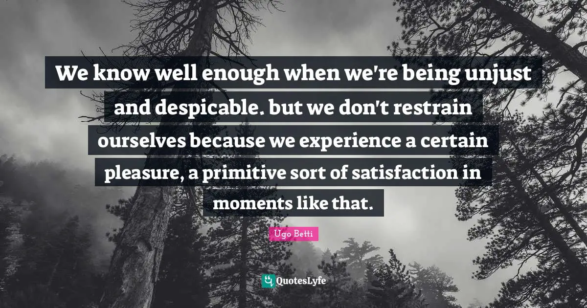 Despicable Quotes: "We know well enough when we're being unjust and despicable. but we don't restrain ourselves because we experience a certain pleasure, a primitive sort of satisfaction in moments like that."