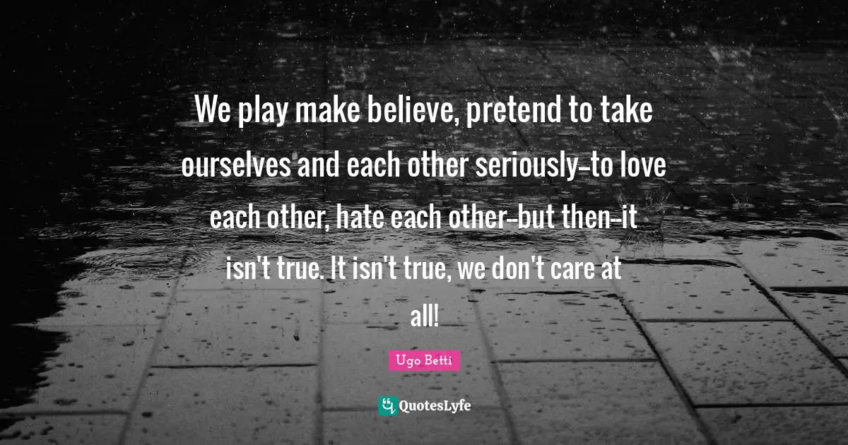 Make Believe Quotes: "We play make believe, pretend to take ourselves and each other seriously--to love each other, hate each other--but then--it isn't true. It isn't true, we don't care at all!"