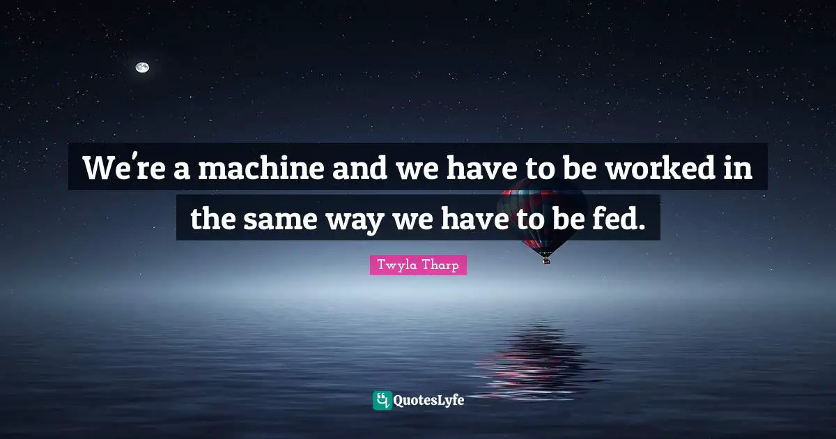 K.L. Tharp Quotes: "We're a machine and we have to be worked in the same way we have to be fed."
