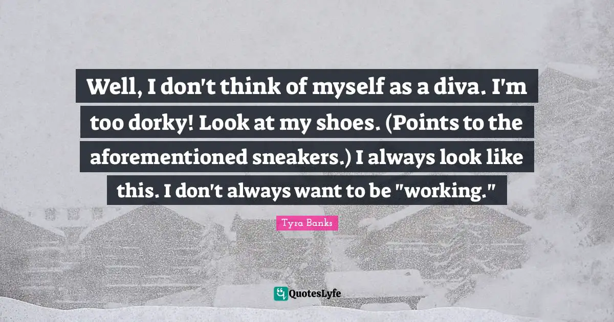 Tyra Banks Quotes: "Well, I don't think of myself as a diva. I'm too dorky! Look at my shoes. (Points to the aforementioned sneakers.) I always look like this. I don't always want to be "working.""