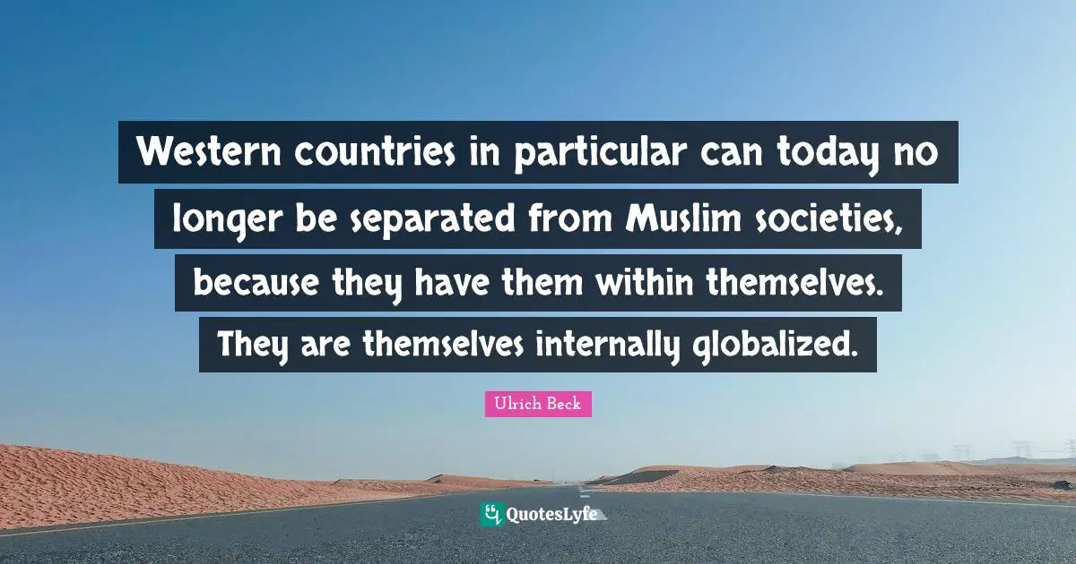 Western countries in particular can today no longer be separated from Muslim societies, because they have them within themselves. They are themselves internally globalized.