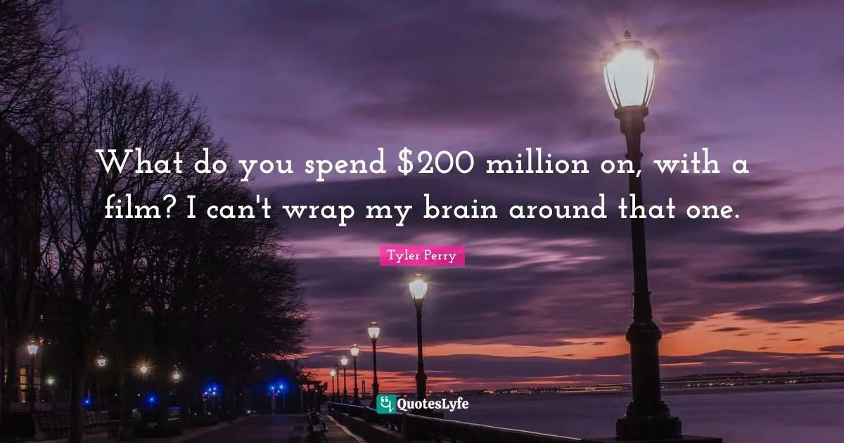 What do you spend $200 million on, with a film? I can't wrap my brain around that one.