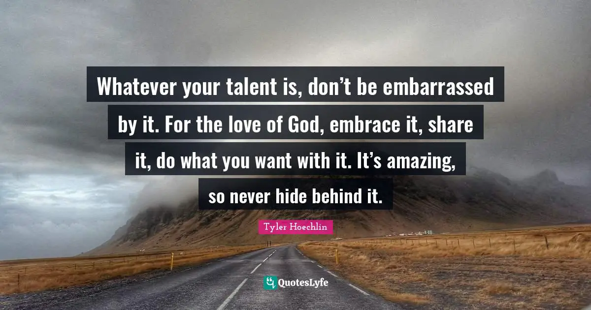 Tyler Hoechlin Quotes: "Whatever your talent is, don’t be embarrassed by it. For the love of God, embrace it, share it, do what you want with it. It’s amazing, so never hide behind it."