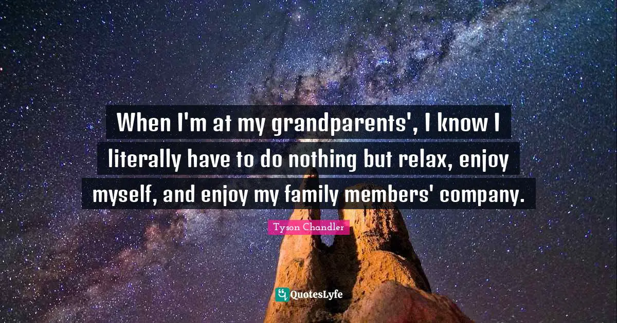 When I'm at my grandparents', I know I literally have to do nothing but relax, enjoy myself, and enjoy my family members' company.