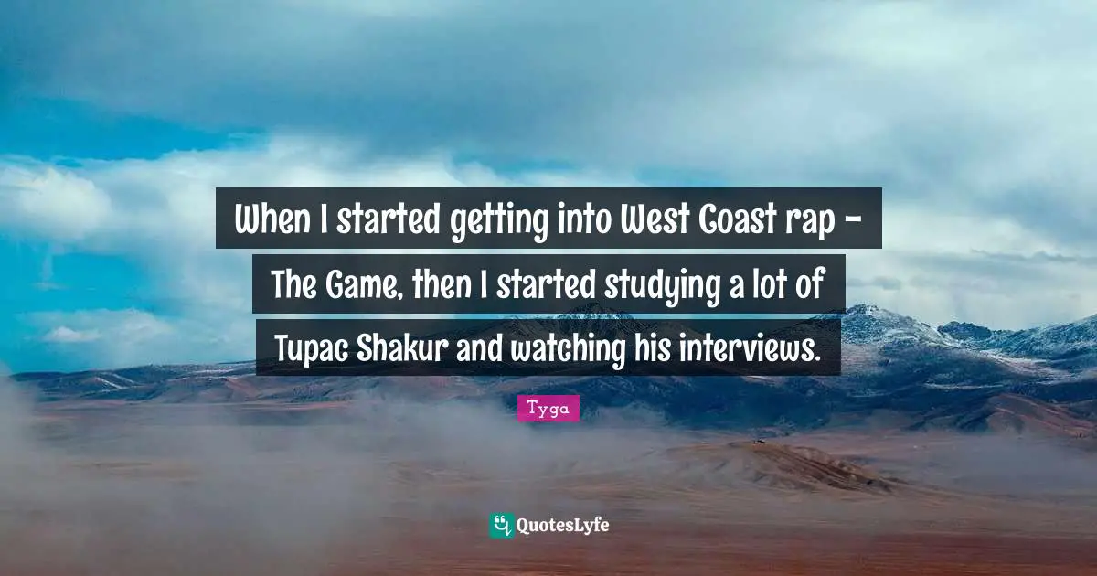 When I started getting into West Coast rap - The Game, then I started studying a lot of Tupac Shakur and watching his interviews.