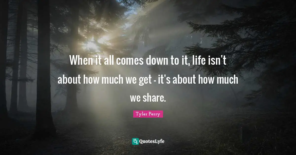 When it all comes down to it, life isn't about how much we get - it's about how much we share.