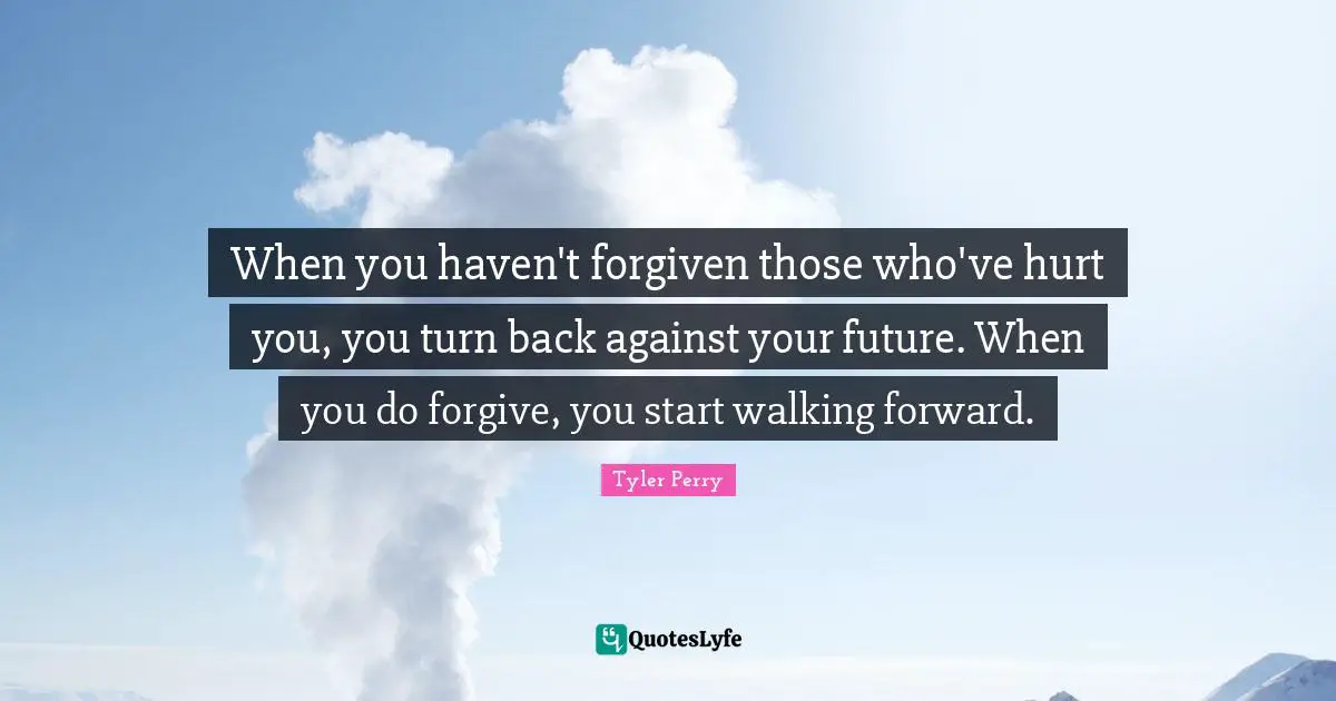 When you haven't forgiven those who've hurt you, you turn back against your future. When you do forgive, you start walking forward.