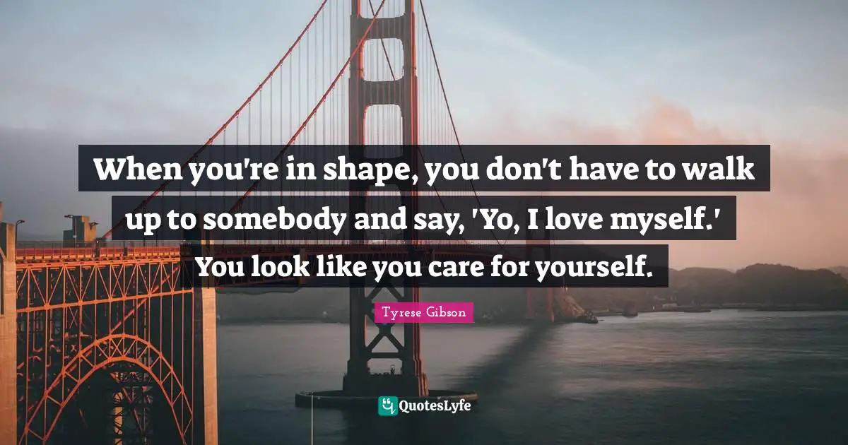 Tyrese Quotes: "When you're in shape, you don't have to walk up to somebody and say, 'Yo, I love myself.' You look like you care for yourself."