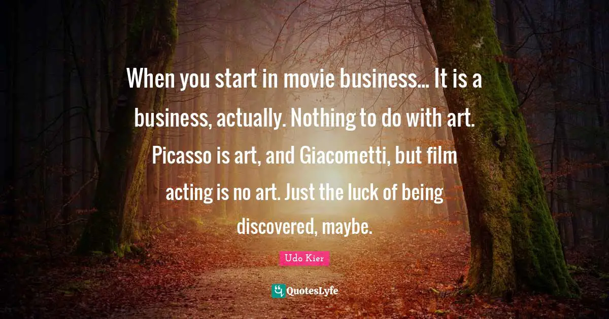 Udo Kier Quotes: "When you start in movie business... It is a business, actually. Nothing to do with art. Picasso is art, and Giacometti, but film acting is no art. Just the luck of being discovered, maybe."