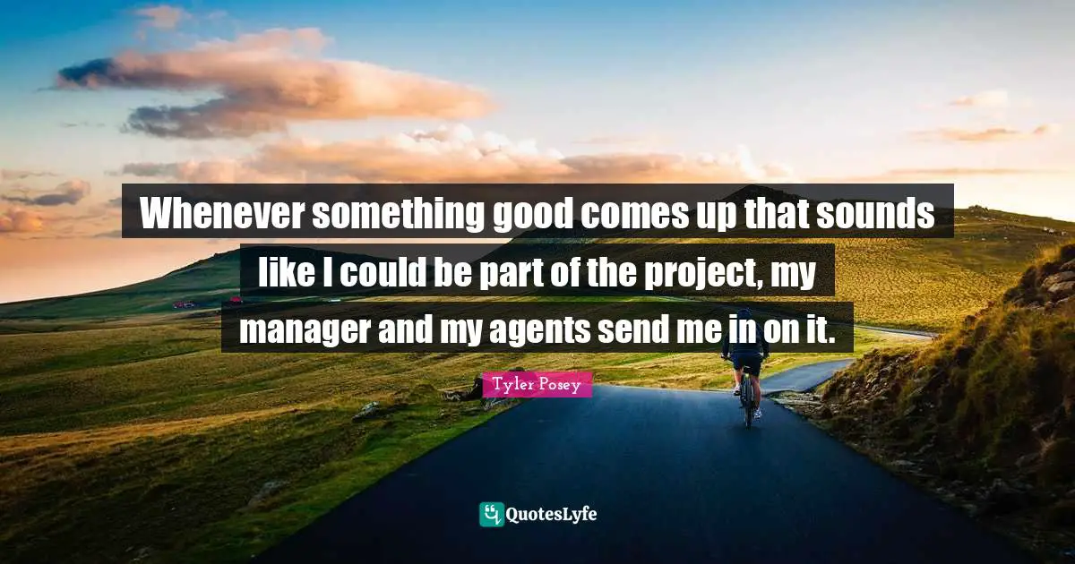 A.D. Posey Quotes: "Whenever something good comes up that sounds like I could be part of the project, my manager and my agents send me in on it."