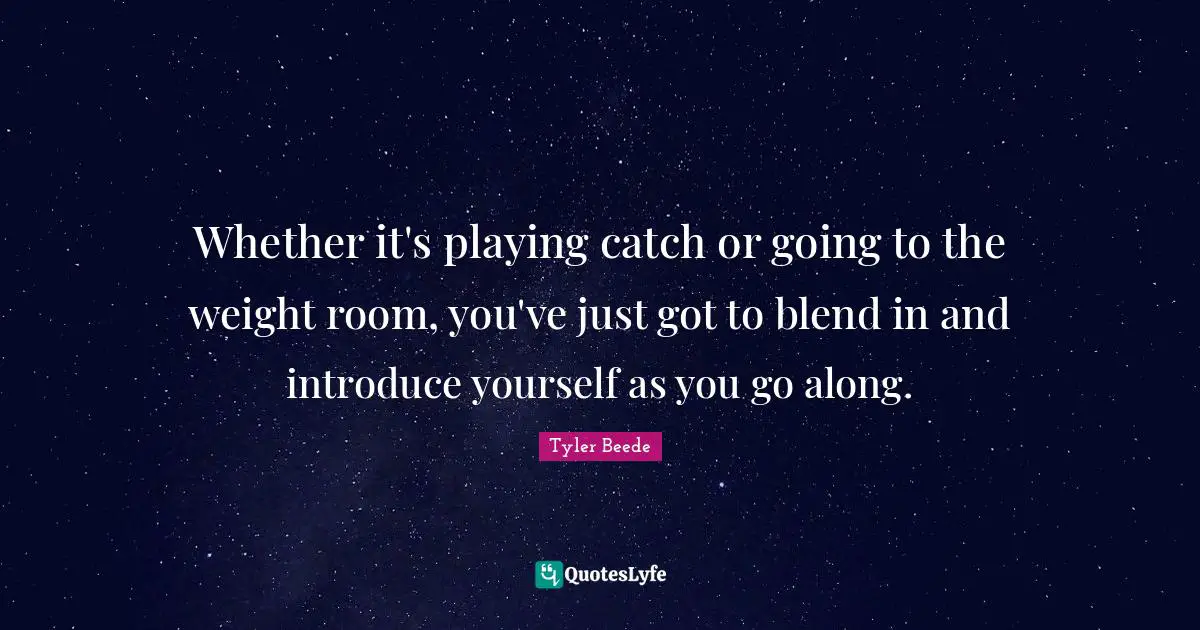 Whether it's playing catch or going to the weight room, you've just got to blend in and introduce yourself as you go along.
