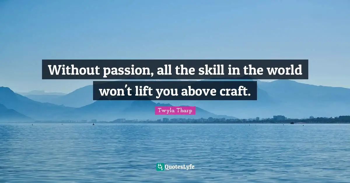 Without passion, all the skill in the world won't lift you above craft.