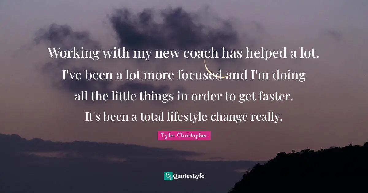 Working with my new coach has helped a lot. I've been a lot more focused and I'm doing all the little things in order to get faster. It's been a total lifestyle change really.