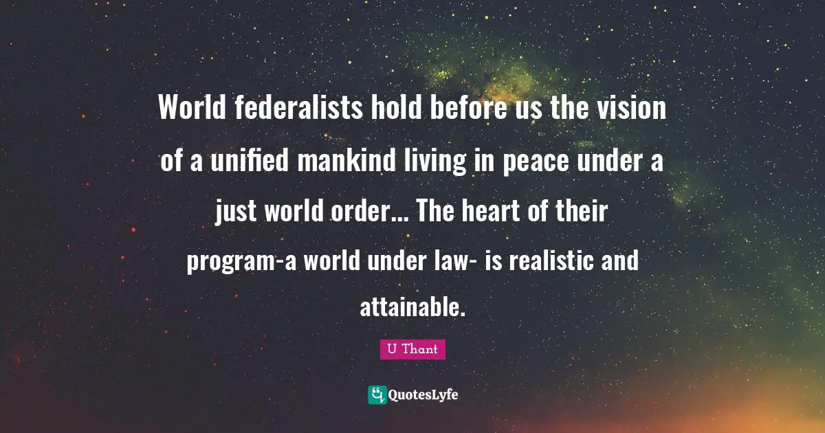 World federalists hold before us the vision of a unified mankind living in peace under a just world order... The heart of their program-a world under law- is realistic and attainable.
