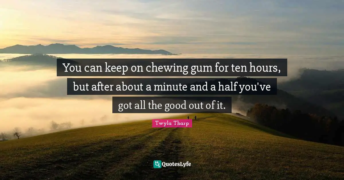 K.L. Tharp Quotes: "You can keep on chewing gum for ten hours, but after about a minute and a half you've got all the good out of it."