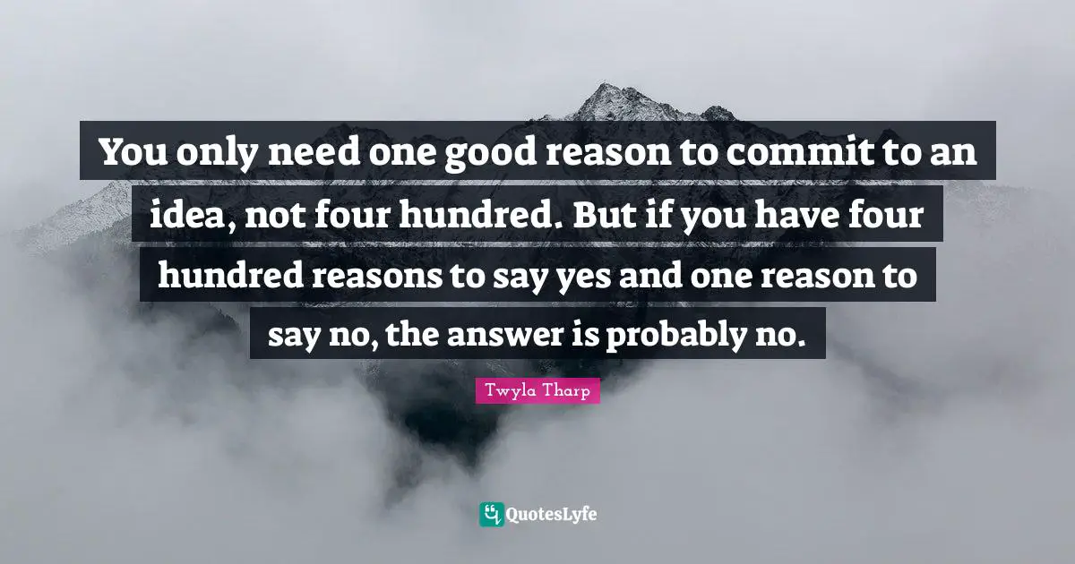 You only need one good reason to commit to an idea, not four hundred. But if you have four hundred reasons to say yes and one reason to say no, the answer is probably no.