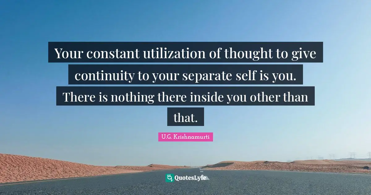 Your constant utilization of thought to give continuity to your separate self is you. There is nothing there inside you other than that.