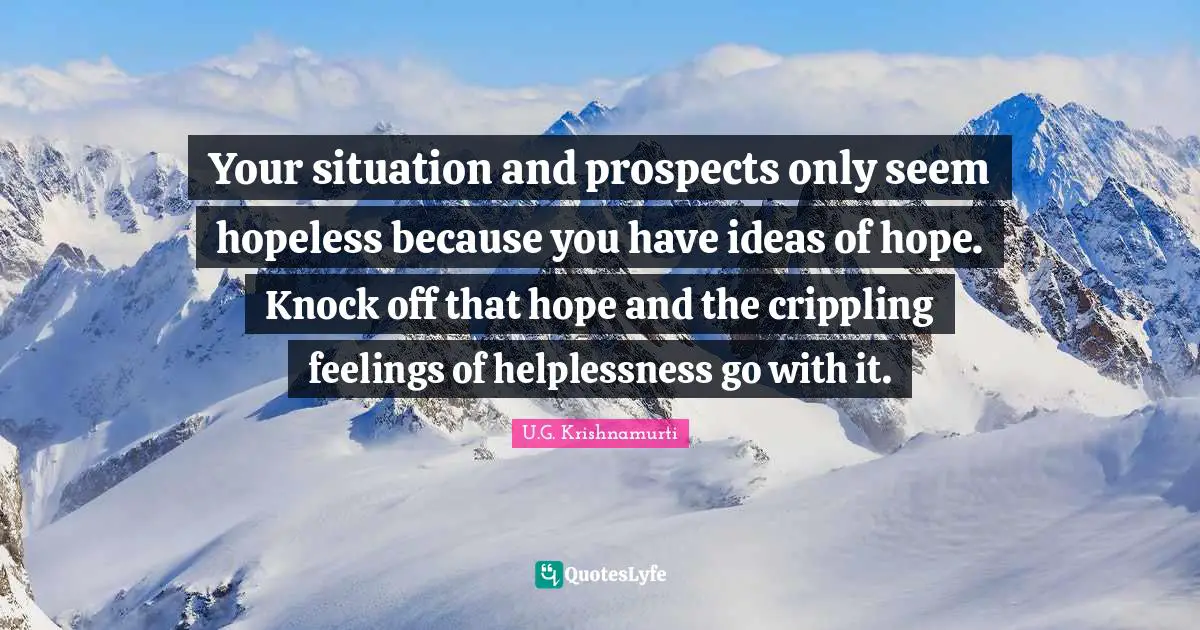 Your situation and prospects only seem hopeless because you have ideas of hope. Knock off that hope and the crippling feelings of helplessness go with it.