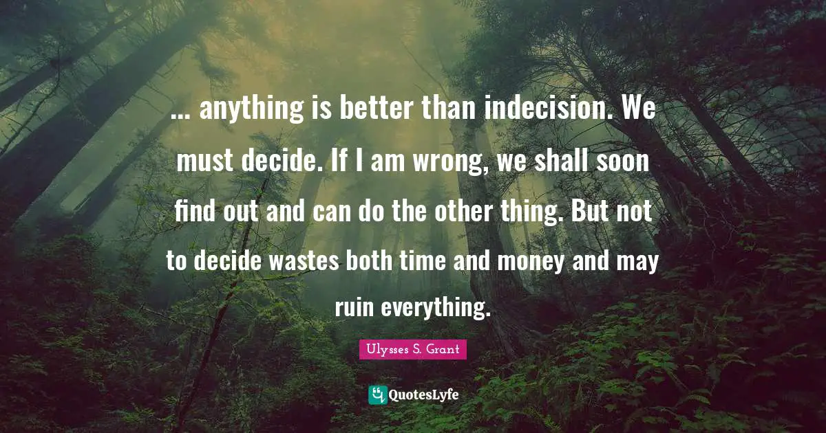 Ulysses S. Grant Quotes: "... anything is better than indecision. We must decide. If I am wrong, we shall soon find out and can do the other thing. But not to decide wastes both time and money and may ruin everything."
