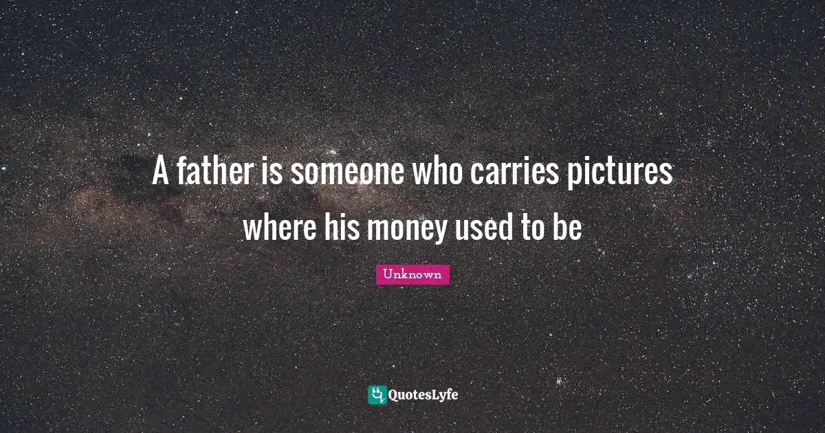 A father is someone who carries pictures where his money used to be