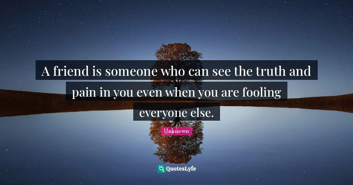 A friend is someone who can see the truth and pain in you even when you are fooling everyone else.