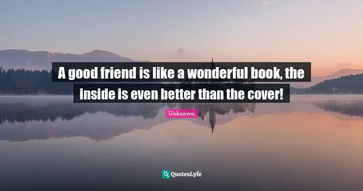 A good friend is like a wonderful book, the inside is even better than the cover!