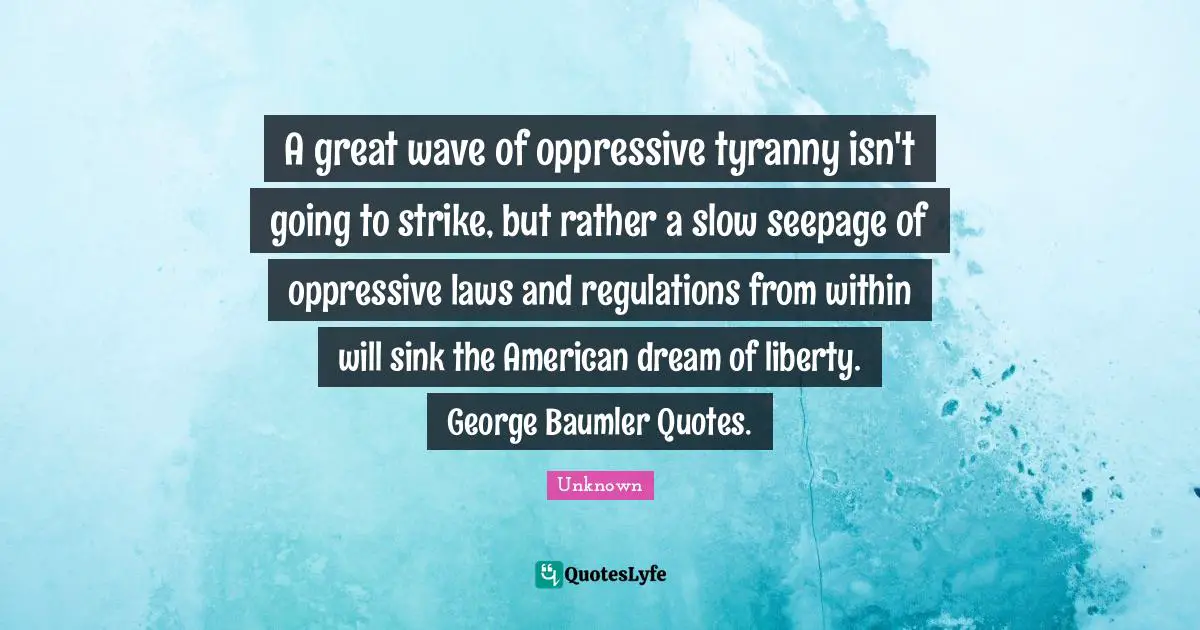 A great wave of oppressive tyranny isn't going to strike, but rather a slow seepage of oppressive laws and regulations from within will sink the American dream of liberty. George Baumler Quotes.