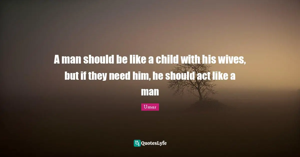 Umar Quotes: "A man should be like a child with his wives, but if they need him, he should act like a man"