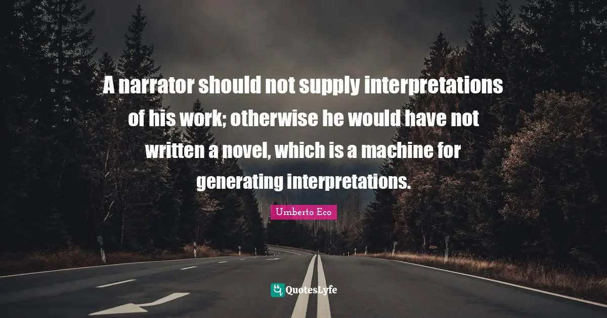 A narrator should not supply interpretations of his work; otherwise he would have not written a novel, which is a machine for generating interpretations.