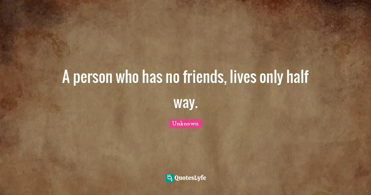 A person who has no friends, lives only half way.