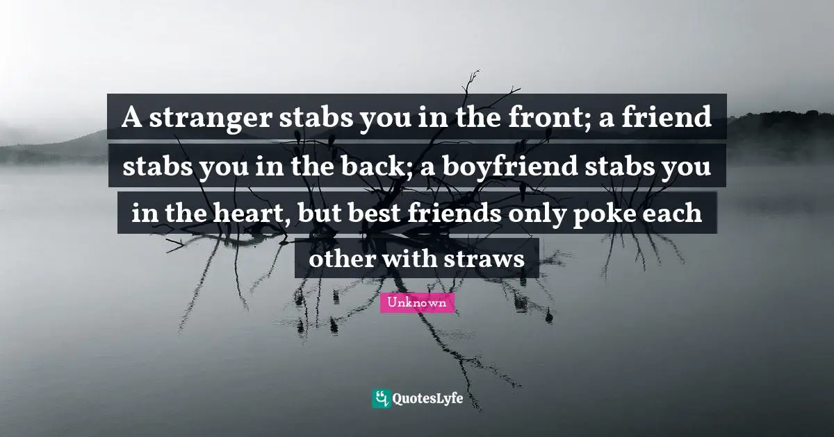 A stranger stabs you in the front; a friend stabs you in the back; a boyfriend stabs you in the heart, but best friends only poke each other with straws
