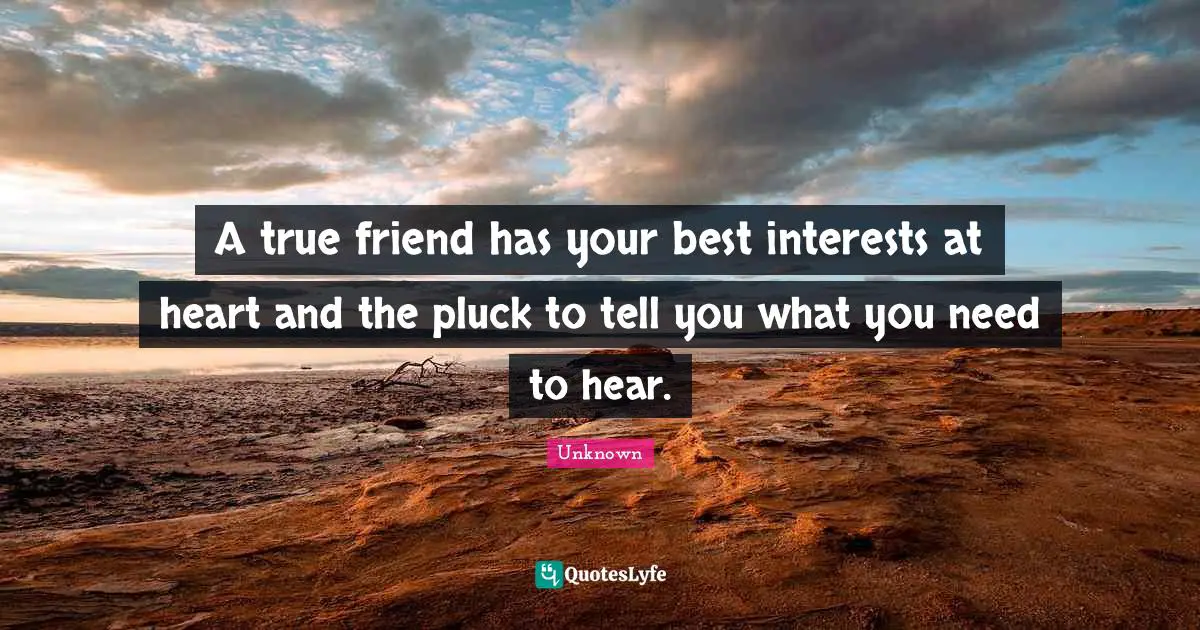 A true friend has your best interests at heart and the pluck to tell you what you need to hear.
