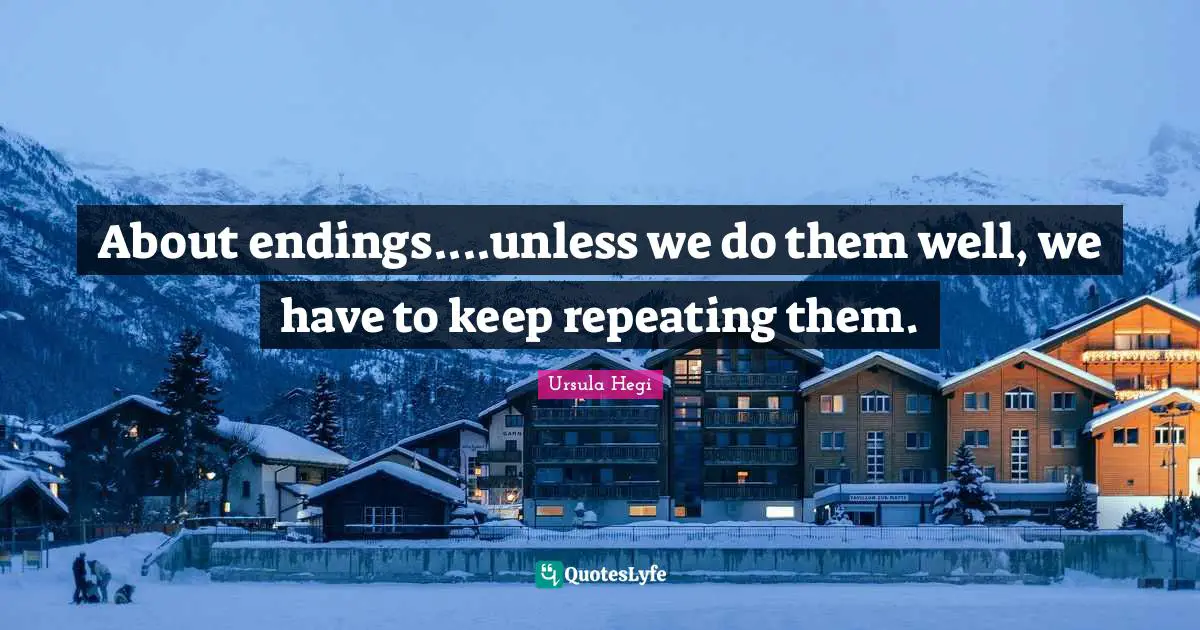 About endings....unless we do them well, we have to keep repeating them.