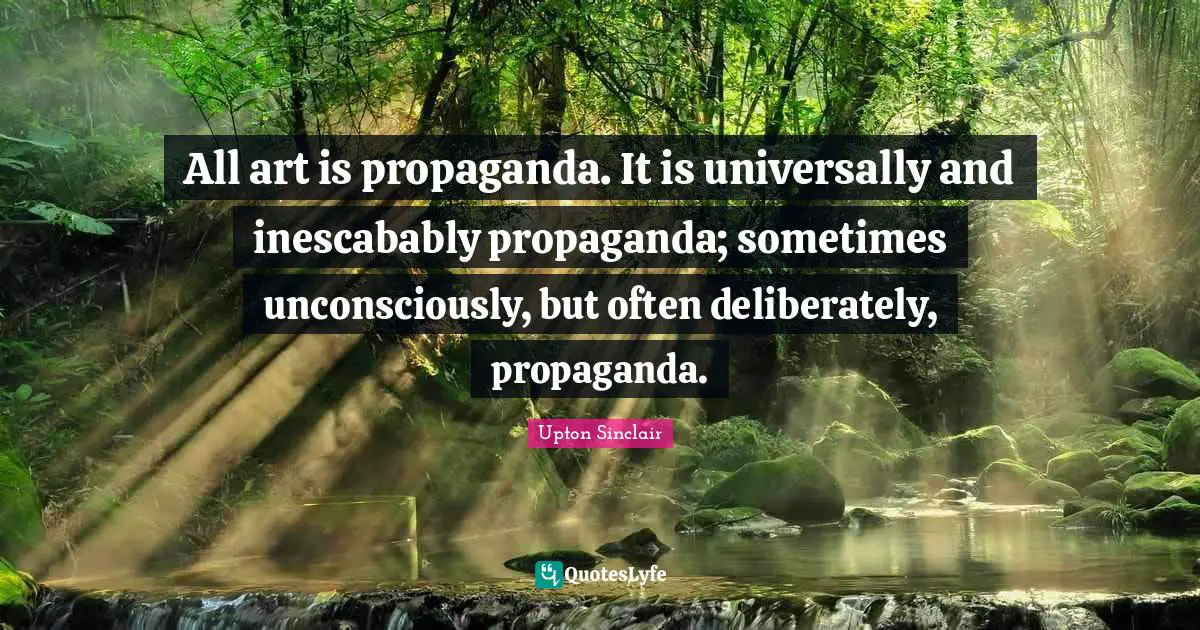 All art is propaganda. It is universally and inescabably propaganda; sometimes unconsciously, but often deliberately, propaganda.