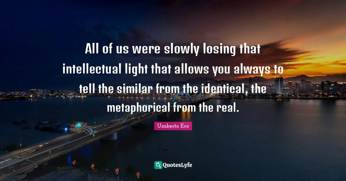 All of us were slowly losing that intellectual light that allows you always to tell the similar from the identical, the metaphorical from the real.