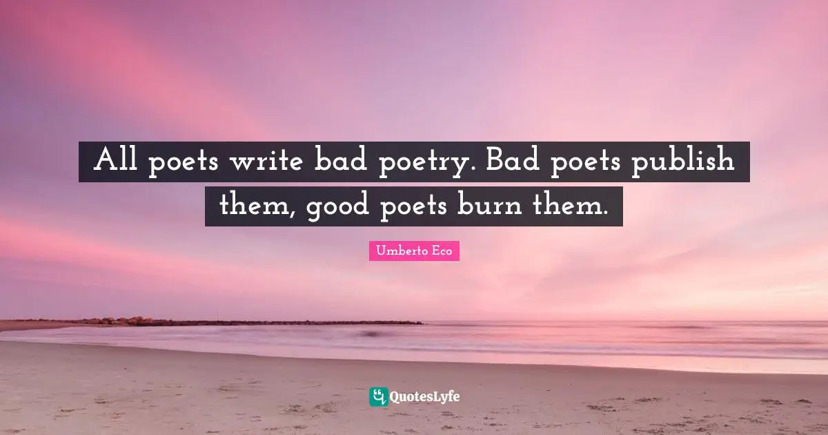 All poets write bad poetry. Bad poets publish them, good poets burn them.
