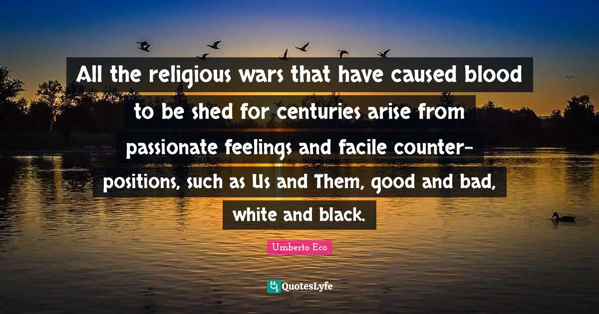 All the religious wars that have caused blood to be shed for centuries arise from passionate feelings and facile counter-positions, such as Us and Them, good and bad, white and black.