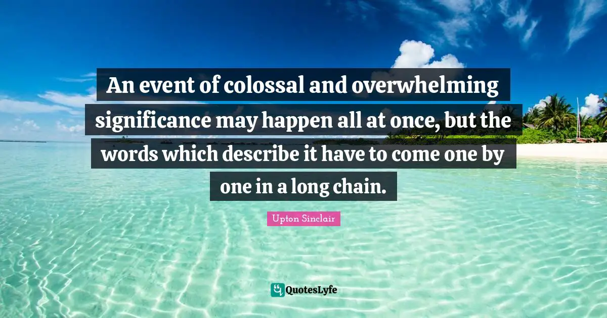 Colossal Quotes: "An event of colossal and overwhelming significance may happen all at once, but the words which describe it have to come one by one in a long chain."