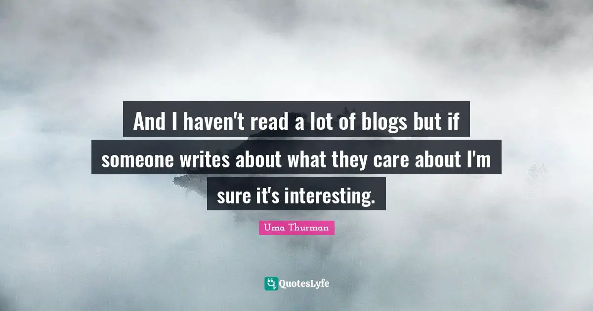 And I haven't read a lot of blogs but if someone writes about what they care about I'm sure it's interesting.