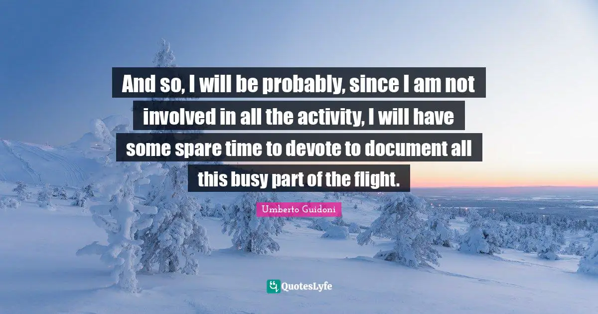 Umberto Guidoni Quotes: "And so, I will be probably, since I am not involved in all the activity, I will have some spare time to devote to document all this busy part of the flight."