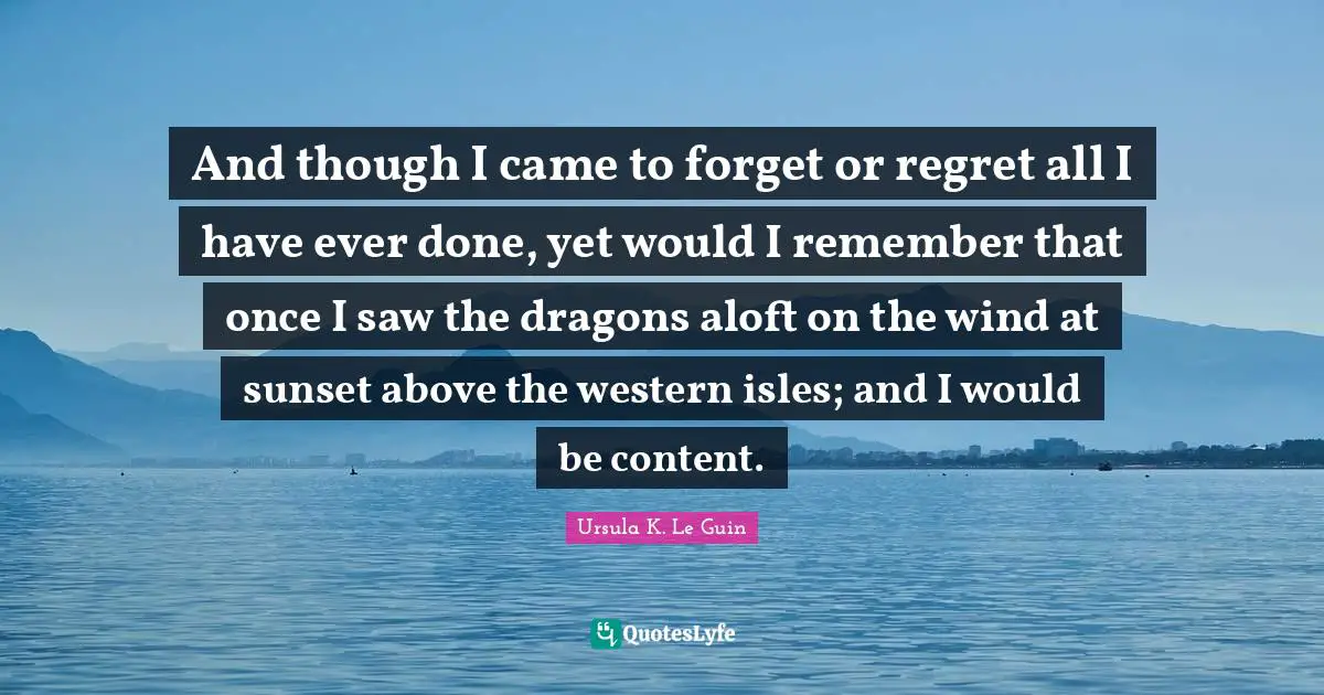 And though I came to forget or regret all I have ever done, yet would I remember that once I saw the dragons aloft on the wind at sunset above the western isles; and I would be content.