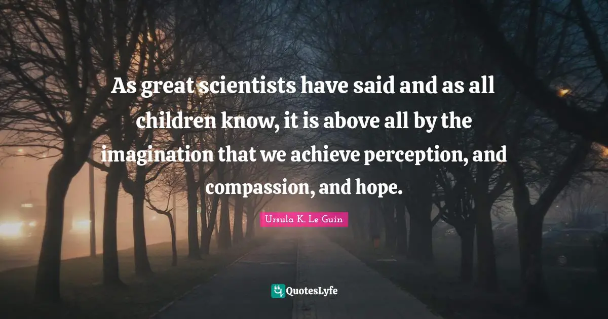 Grieving Quotes: "As great scientists have said and as all children know, it is above all by the imagination that we achieve perception, and compassion, and hope."