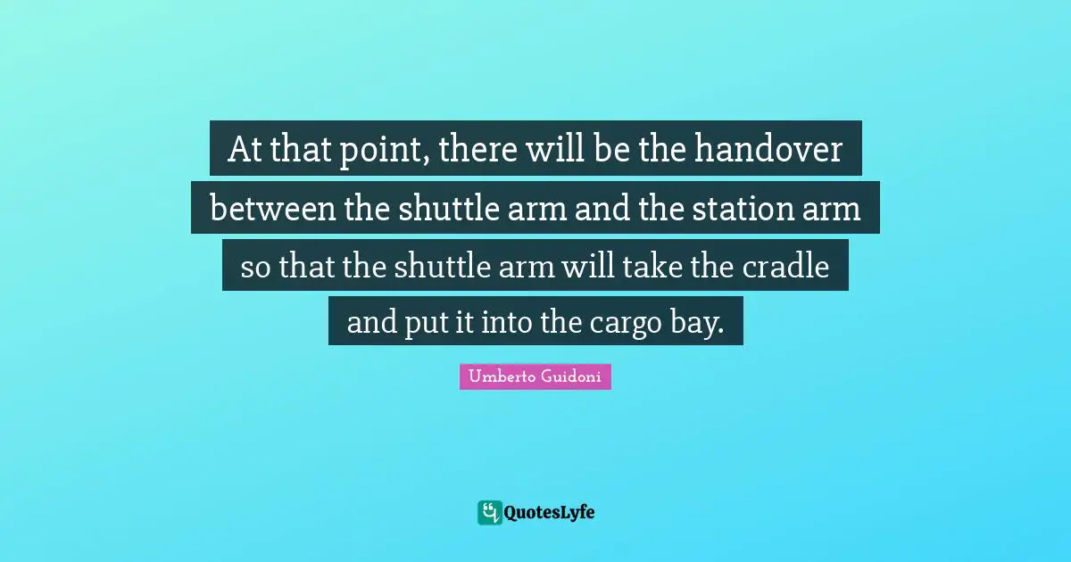 Umberto Guidoni Quotes: "At that point, there will be the handover between the shuttle arm and the station arm so that the shuttle arm will take the cradle and put it into the cargo bay."