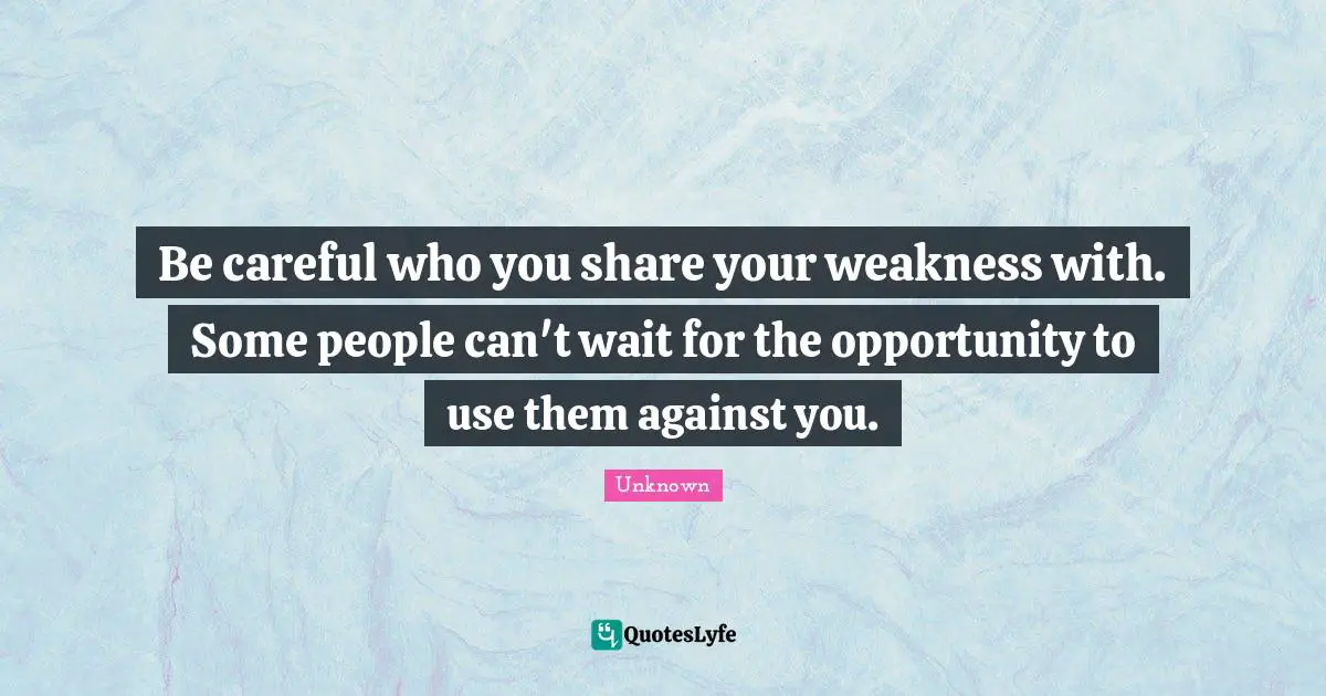 Be careful who you share your weakness with. Some people can't wait for the opportunity to use them against you.