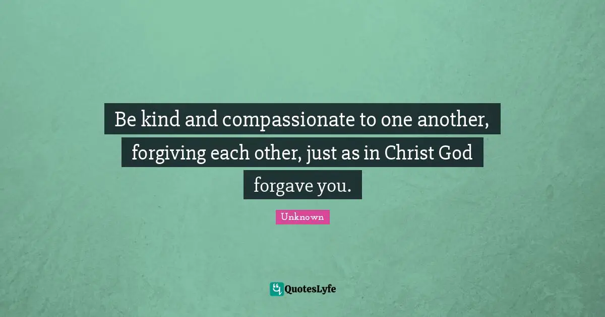 Unknown Quotes: Be kind and compassionate to one another, forgiving each other, just as in Christ God forgave you.