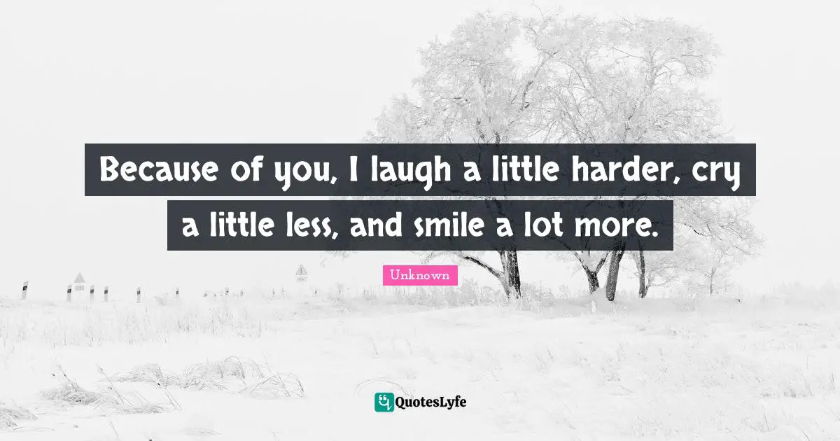 Because of you, I laugh a little harder, cry a little less, and smile a lot more.