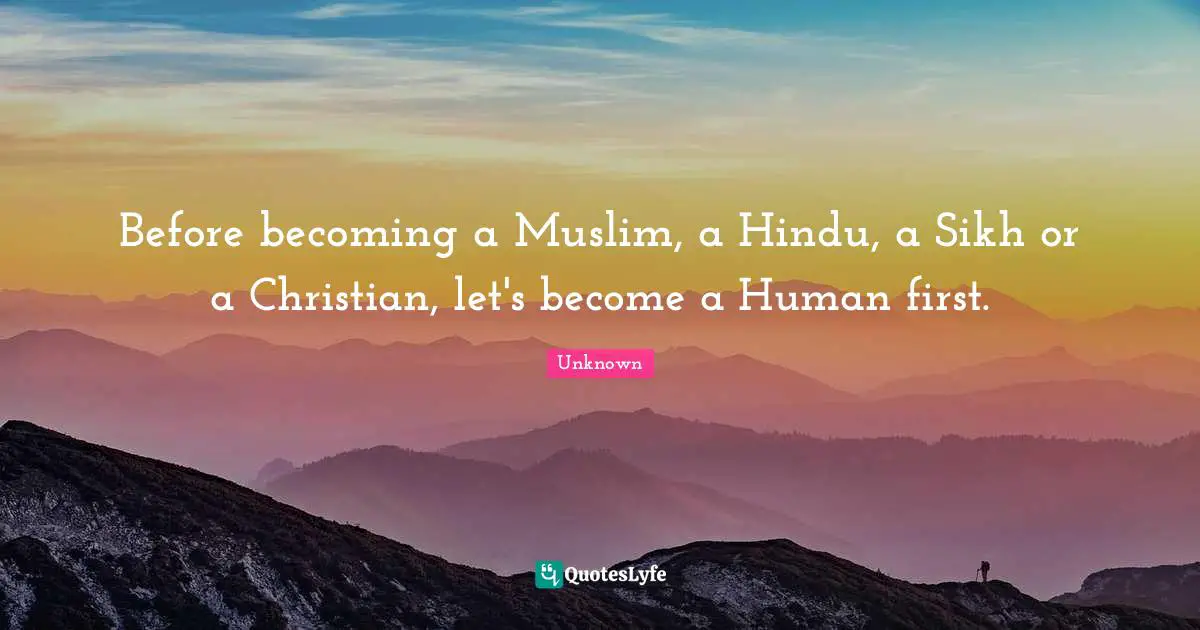 Unknown Quotes: Before becoming a Muslim, a Hindu, a Sikh or a Christian, let's become a Human first.