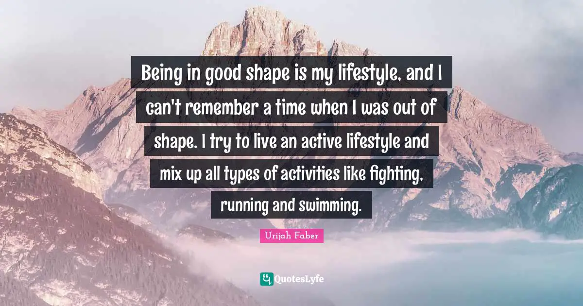 Urijah Faber Quotes: "Being in good shape is my lifestyle, and I can't remember a time when I was out of shape. I try to live an active lifestyle and mix up all types of activities like fighting, running and swimming."