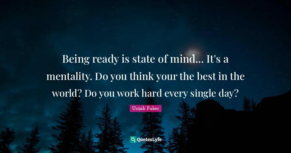 Urijah Faber Quotes: "Being ready is state of mind... It's a mentality. Do you think your the best in the world? Do you work hard every single day?"